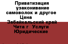 Приватизация, узаконивание самоволок и другое › Цена ­ 500 - Забайкальский край, Чита г. Услуги » Юридические   